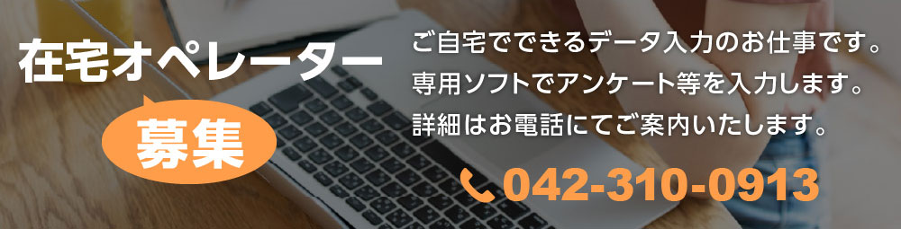【在宅オペレーター募集】ご自宅でできるデータ入力のお仕事です。専用ソフトでアンケート等を入力します。詳細はお電話にてご案内いたします。 TEL. 042-310-0913